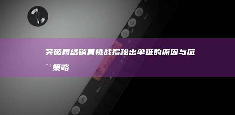 突破网络销售挑战：揭秘出单难的原因与应对策略