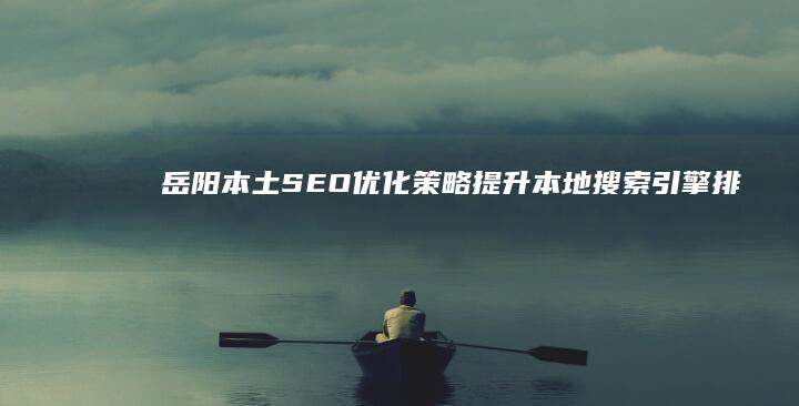 岳阳本土SEO优化策略：提升本地搜索引擎排名与品牌曝光